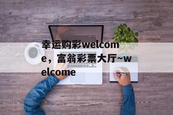 幸运购彩welcome，富翁彩票大厅～welcome