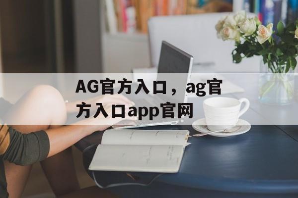 AG官方入口，ag官方入口app官网