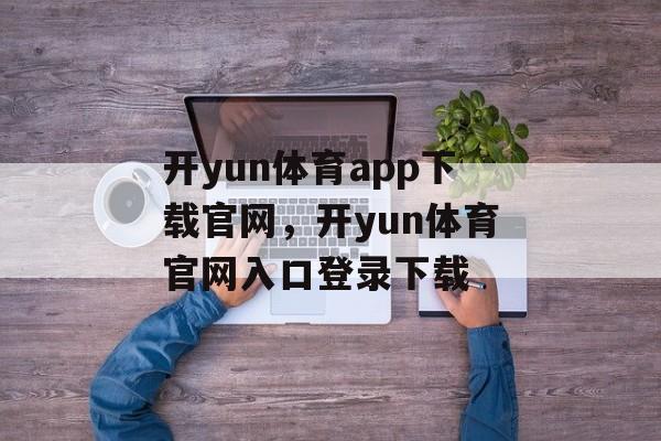 开yun体育app下载官网，开yun体育官网入口登录下载