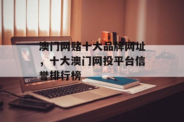 澳门网赌十大品牌网址，十大澳门网投平台信誉排行榜