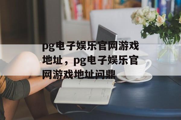 pg电子娱乐官网游戏地址，pg电子娱乐官网游戏地址问鼎