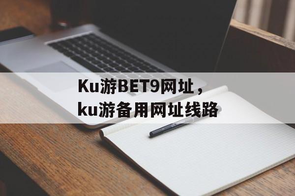 Ku游BET9网址，ku游备用网址线路