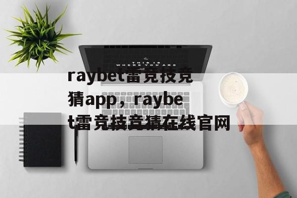 raybet雷竞技竞猜app，raybet雷竞技竞猜在线官网